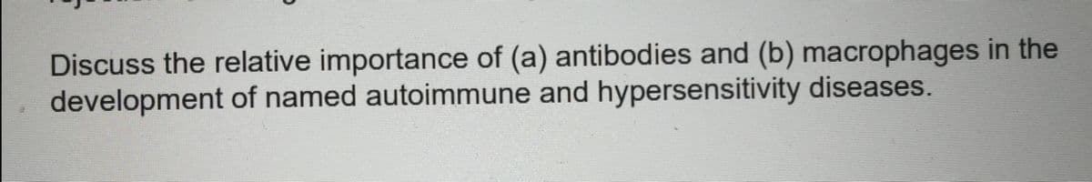 Discuss the relative importance of (a) antibodies and (b) macrophages in the
development of named autoimmune and hypersensitivity diseases.
