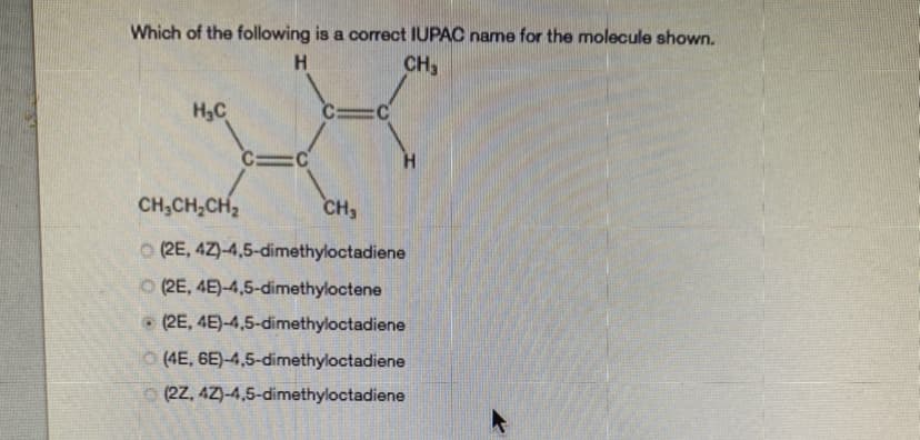Which of the following is a correct IUPAC name for the molecule shown.
CH,
H3C
CH,CH,CH2
CH3
O (2E, 4Z)-4,5-dimethyloctadiene
O (2E, 4E)-4,5-dimethyloctene
• (2E, 4E)-4,5-dimethyloctadiene
o (4E, 6E)-4,5-dimethyloctadiene
(22, 4Z)-4,5-dimethyloctadiene
