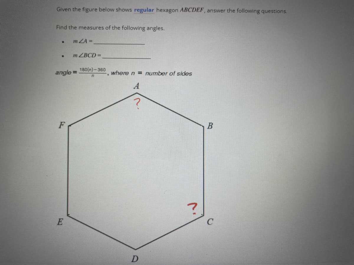 Given the figure below shows regular hexagon ABCDEF, answer the following questions.
Find the measures of the following angles.
.
.
F
m ZA=
angle =
E
mZBCD=
180(n)-360
n
where n = number of sides
A
?
D
?
B
C
