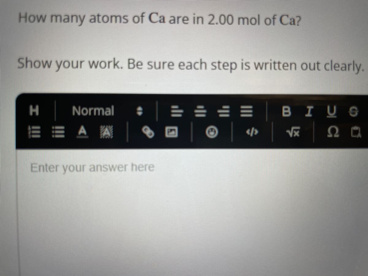 How many atoms of Ca are in 2.00 mol of Ca?
Show your work. Be sure each step is written out clearly.
H
Normal
EA A
@
Enter your answer here
1
====
«/>
BIUS
√x 20