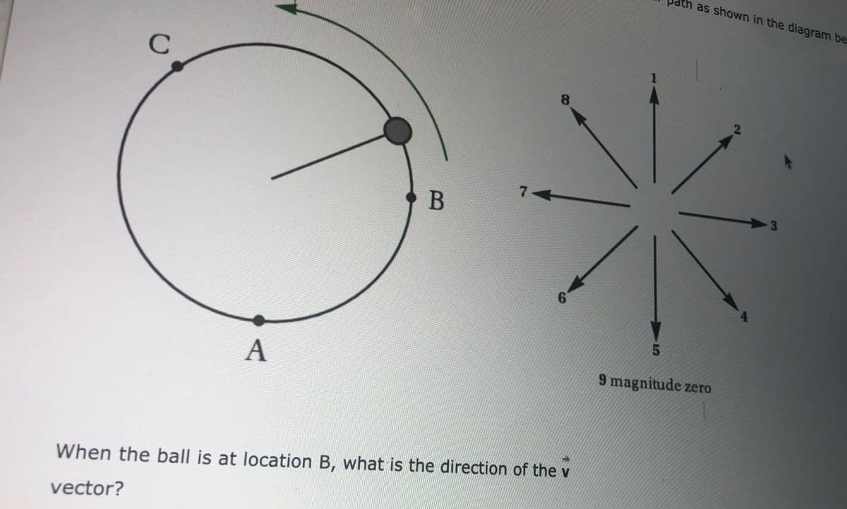 th as shown in the diagram be
C
8
7
B
3
4.
A
9 magnitude zero
When the ball is at location B, what is the direction of the v
vector?
