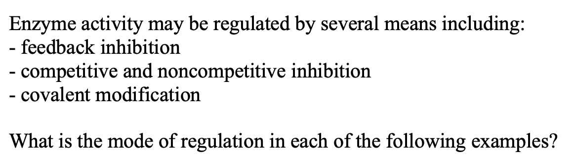 Enzyme activity may be regulated by several means including:
- feedback inhibition
- competitive and noncompetitive inhibition
- covalent modification
What is the mode of regulation in each of the following examples?
