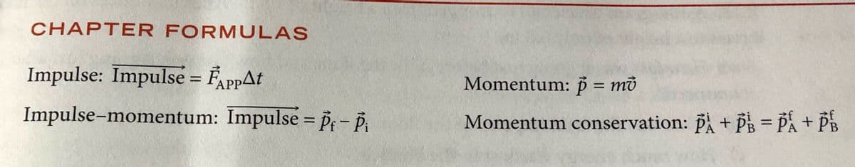 CHAPTER FORMULAS
Impulse: Impulse = FAppAt
Momentum: p = mở
%3D
APP
Impulse-momentum: Impulse = P- P
Momentum conservation: p + PB = PÅ + Pß
%3D
|
