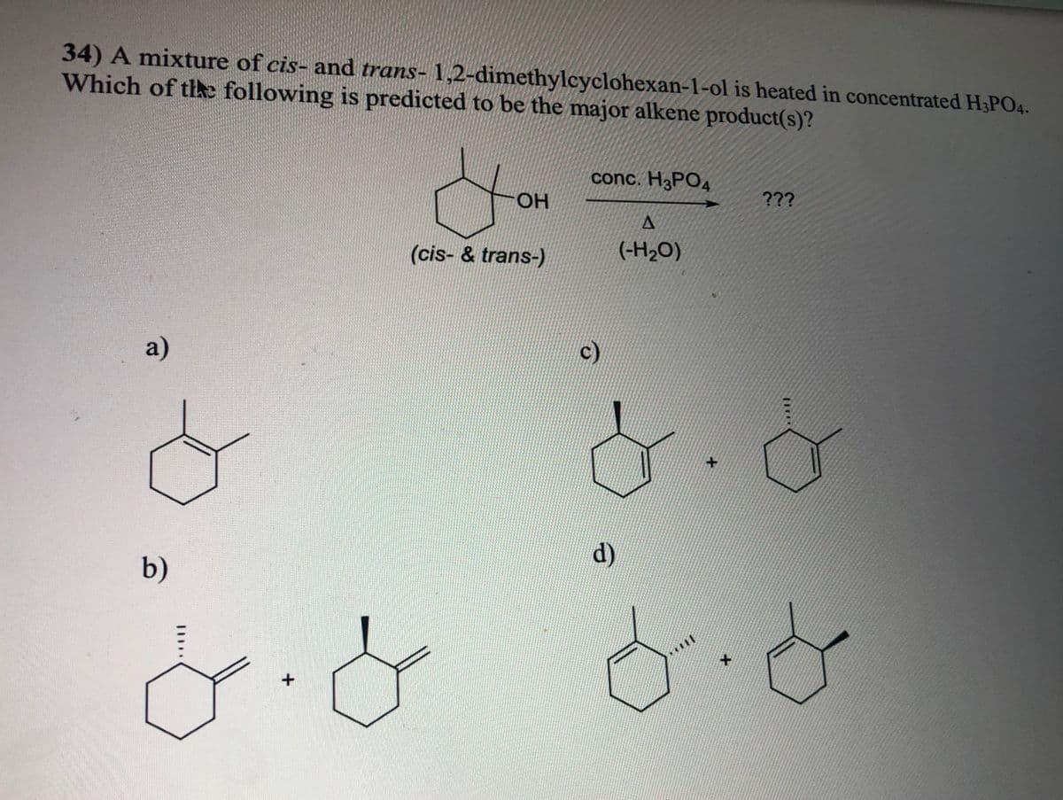 34) A mixture of cis- and trans- 1,2-dimethylcyclohexan-1-ol is heated in concentrated H3PO4.
Which of th following is predicted to be the major alkene product(s)?
conc. HзPОд
OH
???
(cis- & trans-)
(-H20)
a)
c)
d)
b)
