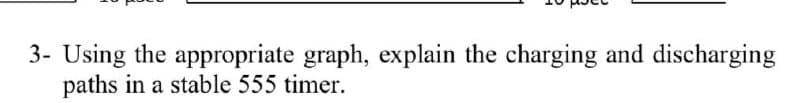 3- Using the appropriate graph, explain the charging and discharging
paths in a stable 555 timer.

