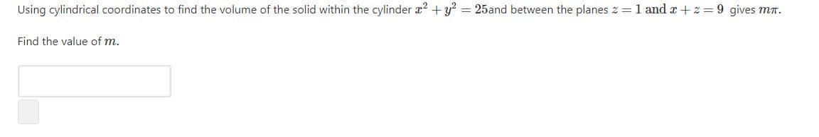 Using cylindrical coordinates to find the volume of the solid within the cylinder x? +y? = 25and between the planes z = 1 and a +2 = 9 gives mT.
Find the value of m.
