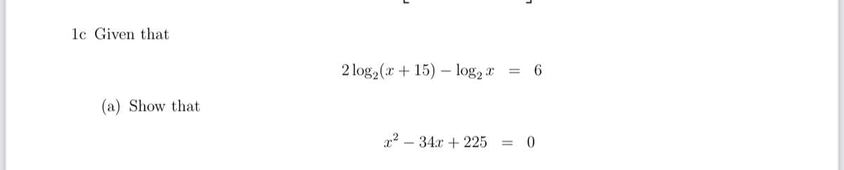 1c Given that
2 log, (x + 15) – log2 x
6
(a) Show that
x2
34x + 225
=
-
