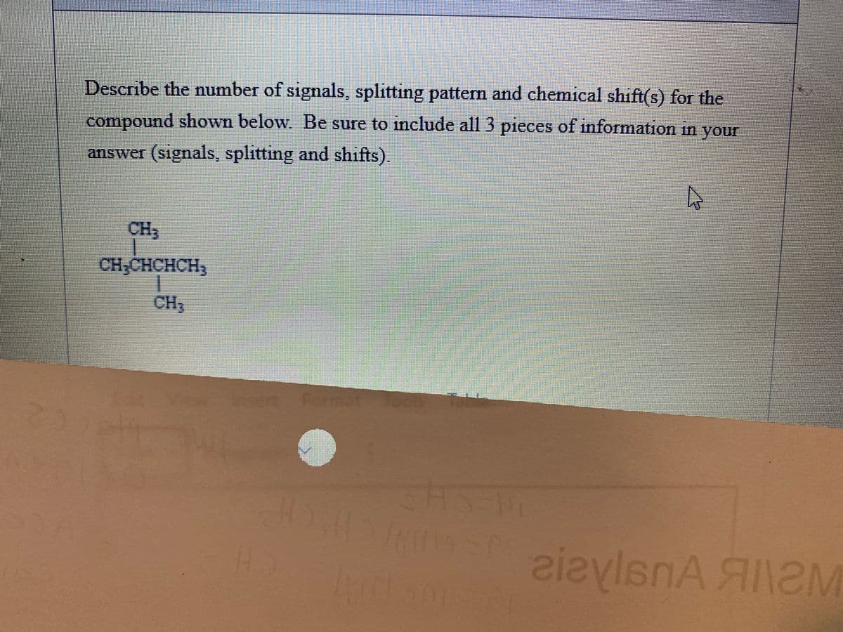 Describe the number of signals, splitting pattern and chemical shift(s) for the
compound shown below. Be sure to include all 3 pieces of information in your
answer (signals, splitting and shifts).
CH
CH,CHCHCH,
CH
Insert Format
