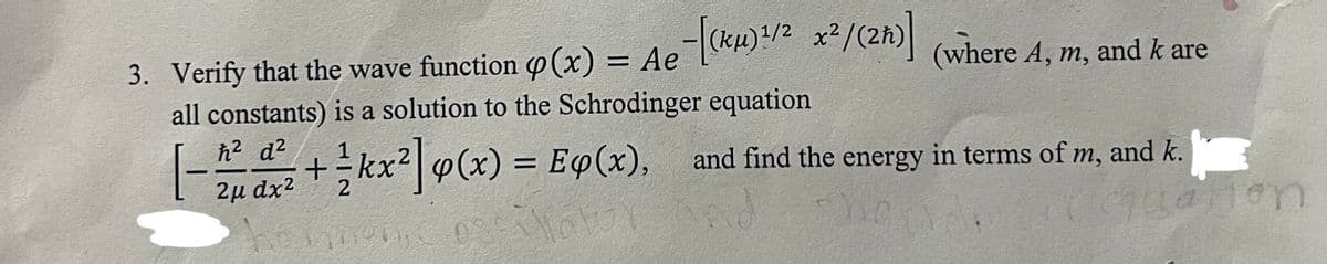 3. Verify that the wave function p(x) = Ae-[(ku)¹/² x²/(zh)] (where 4. m. and kare
A, m,
all constants) is a solution to the Schrodinger equation
ħ² d²
1-2 u
|- ²2μ dx²
+ ½kx²] p(x) = Eq(x), and find the energy in terms of m, and k. j
2
horva
Guation
BossMabay