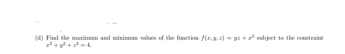 (d) Find the maximum and minimum values of the function f(x, y, z) = yz + x2 subject to the constraint
x2 + y? + 22 = 4.
