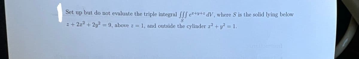 Set up but do not evaluate the triple integral fff ex+y+dV, where S is the solid lying below
S
2+2x² + 2y² = 9, above z = 1, and outside the cylinder x² + y² = 1.