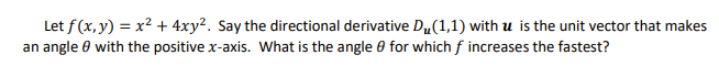 Let f (x, y) = x2 + 4xy². Say the directional derivative Du(1,1) with u is the unit vector that makes
an angle 0 with the positive x-axis. What is the angle 0 for which f increases the fastest?
