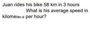 Juan rides his bike 58 km in 3 hours
What is his average speed in
kilometeis per hour?
