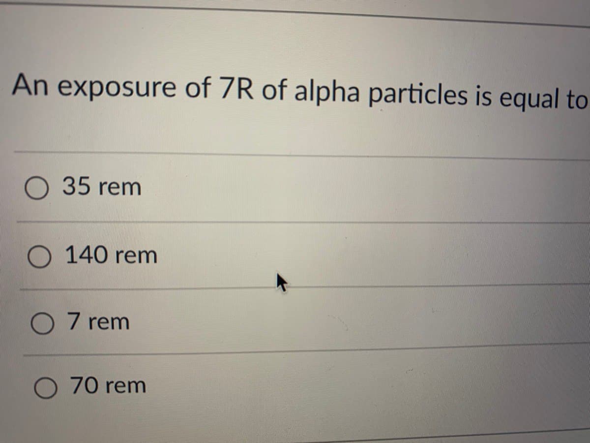 An exposure of 7R of alpha particles is equal to
35 rem
140 rem
O 7 rem
70 rem