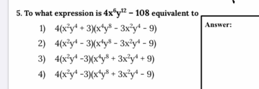 5. To what expression is 4x°y" - 108 equivalent to
Answer:
1) 4(x*y* + 3)(x*y® - 3x²y* - 9)
2) 4(x²y* - 3)(x*y® - 3x²y+ - 9)
3) 4(x*y* -3)(x*y8 + 3x²y* + 9)
4) 4(x²y* -3)(x*y® + 3x?y* - 9)
