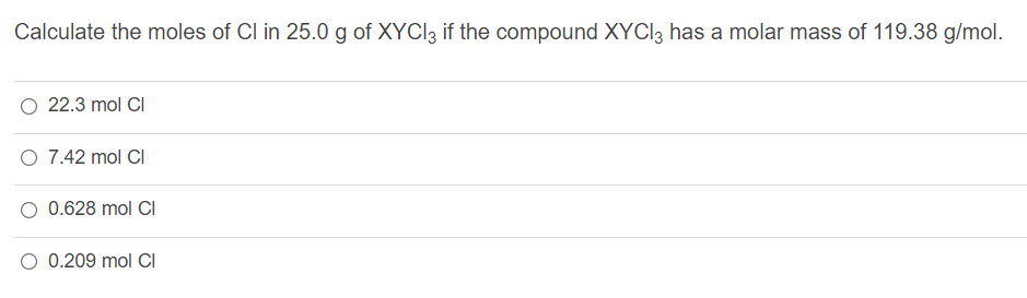 Calculate the moles of Cl in 25.0 g of XYCI3 if the compound XYCI3 has a molar mass of 119.38 g/mol.
O 22.3 mol CI
O 7.42 mol CI
0.628 mol CI
O 0.209 mol CI
