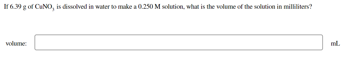 If 6.39 g of CUNO, is dissolved in water to make a 0.250 M solution, what is the volume of the solution in milliliters?
volume:
mL
