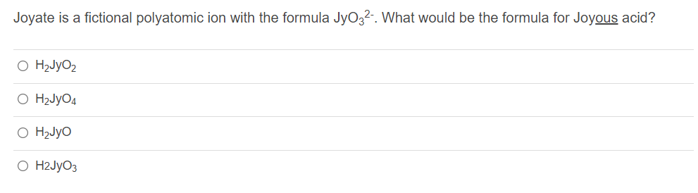 Joyate is a fictional polyatomic ion with the formula JyO32-. What would be the formula for Joyous acid?
O H2JyO2
O H2JYO4
O H2Jyo
O H2JYO3
