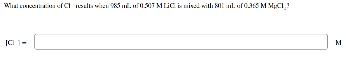 What concentration of Cl results when 985 mL of 0.507 M LiCl is mixed with 801 mL of 0.365 M MgCl, ?
[CI¯] =
M
