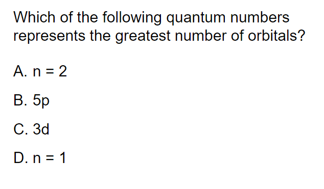 Which of the following quantum numbers
represents the greatest number of orbitals?
A. n = 2
В. 5p
С. Зd
D. n = 1
