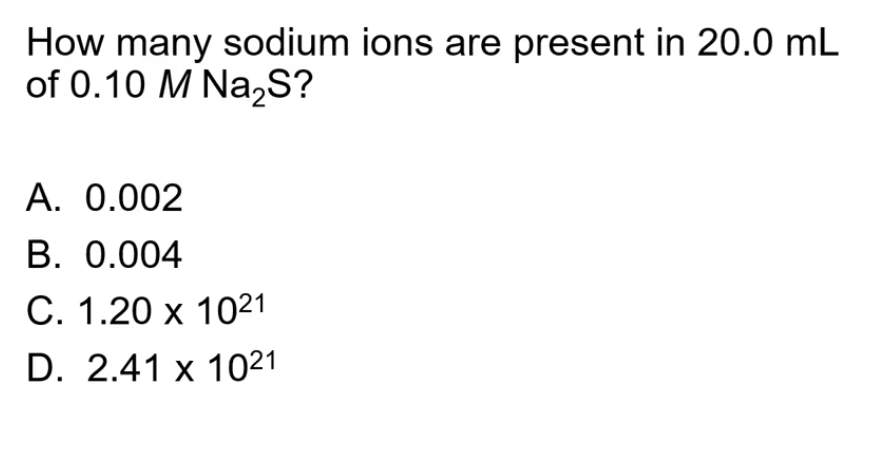 How many sodium ions are present in 20.0 mL
of 0.10 M Na,S?
A. 0.002
B. 0.004
С. 1.20 х 1021
D. 2.41 x 1021
