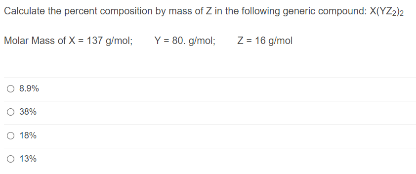 Calculate the percent composition by mass of Z in the following generic compound: X(YZ2)2
Molar Mass of X = 137 g/mol;
Y = 80. g/mol;
Z = 16 g/mol
O 8.9%
38%
O 18%
O 13%
