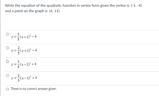 Write the equation of the quadratic function in vertex form given the vertex is (-1, -4)
and a point on the graph is (4, 11).
y =(x+1)* - 4
y =
y=(x-1)* +4
O There is no correct answer given.
