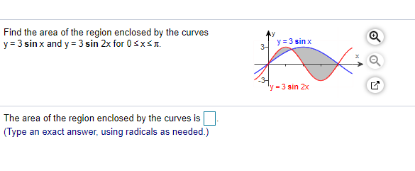 Find the area of the region enclosed by the curves
y = 3 sin x and y = 3 sin 2x for 0sxsn.
y = 3 sin x
3-
'y = 3 sin 2x
The area of the region enclosed by the curves is
(Type an exact answer, using radicals as needed.)
