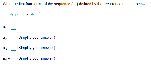 Write the first four terms of the sequence {a,} defined by the recurrence relation below.
an+1= 5an; a, = 5
a1
a2
(Simplify your answer.)
az =
(Simplify your answer.)
a4
(Simplify your answer.)
