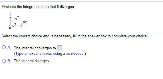 Evaluate the integral or state that it diverges.
1
-dx
3
1
Select the correct choice and, if necessary, fill in the answer box to complete your choice.
O A. The integral converges to
(Type an exact answer, using t as needed.)
O B. The integral diverges.

