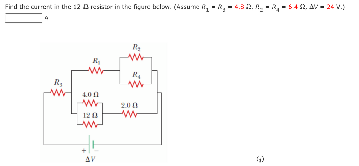 Find the current in the 12-2 resistor in the figure below. (Assume R, = R3 = 4.8 N, R, = R, = 6.4 N, AV = 24 V.)
A
R2
R1
R4
R3
4.0 N
2.0 Ω
12 N
Δν
