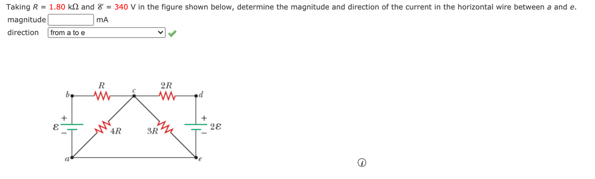 Taking R =
1.80 kN and8 = 340 V in the figure shown below, determine the magnitude and direction of the current in the horizontal wire between a and e.
magnitude
direction
from a to e
R
2R
be
d
2E
4R
3R
