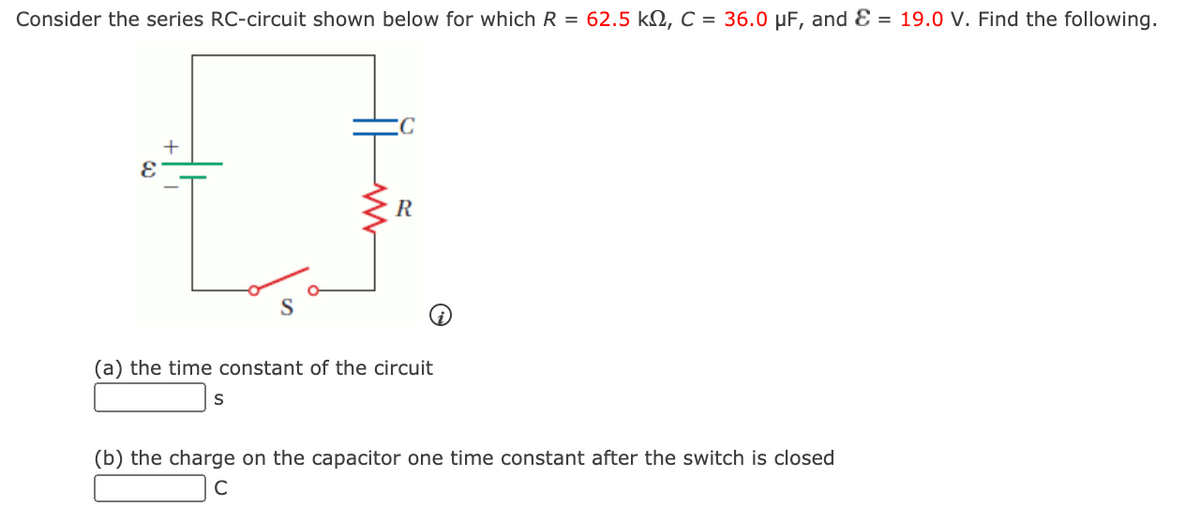 Consider the series RC-circuit shown below for which R = 62.5 kN, C = 36.0 µF, and Ɛ = 19.0 V. Find the following.
+
R
(a) the time constant of the circuit
(b) the charge on the capacitor one time constant after the switch is closed
C
