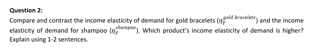 gold
Compare and contrast the income elasticity of demand for gold bracelets (ngola bracelets) and the income
elasticity of demand for shampoo (n
Explain using 1-2 sentences.
Shampoo). Which product's income elasticity of demand is higher?
