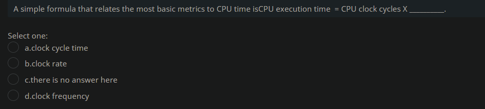 A simple formula that relates the most basic metrics to CPU time isCPU execution time = CPU clock cycles X
Select one:
a.clock cycle time
b.clock rate
c.there is no answer here
d.clock frequency
