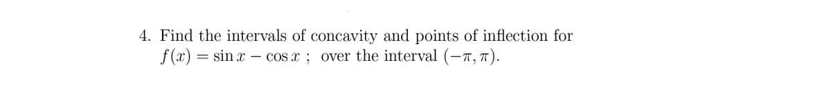 4. Find the intervals of concavity and points of inflection for
f (x) = sin x – cos x ; over the interval (-T, T).
