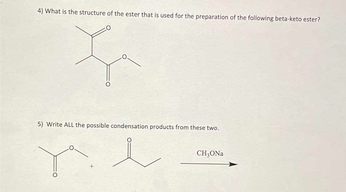 4) What is the structure of the ester that is used for the preparation of the following beta-keto ester?
5) Write ALL the possible condensation products from these two.
CH₂ONa