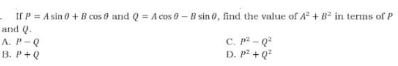 If P = A sin 0 + B cos 0 and Q = A cos 0 – B sin 0, find the value of A? + B² in terms of P
and Q.
A. P-Q
В. Р+Q
C. p2 - Q
D. P2 + Q?
