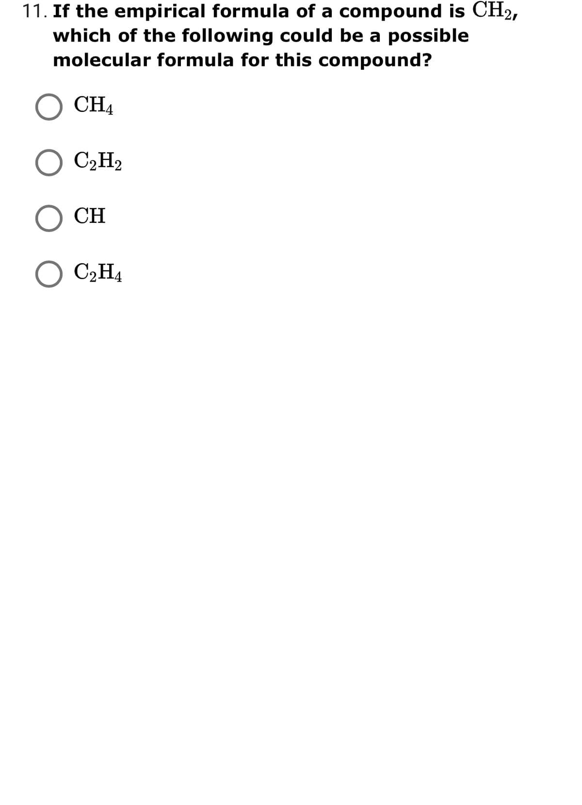 11. If the empirical formula of a compound is CH2,
which of the following could be a possible
molecular formula for this compound?
CH4
C2H2
CH
C2H4
