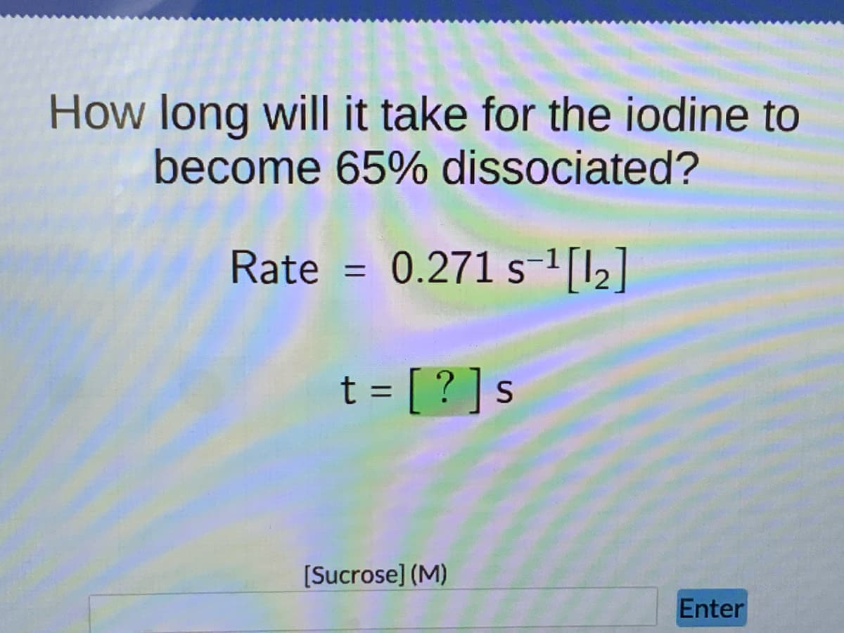 How long will it take for the iodine to
become 65% dissociated?
Rate = 0.271 s-¹ [1₂]
S
t = [?] s
[Sucrose] (M)
Enter