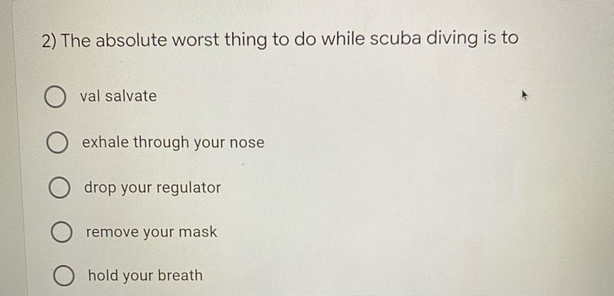 2) The absolute worst thing to do while scuba diving is to
O val salvate
O exhale through your nose
drop your regulator
remove your mask
hold your breath
