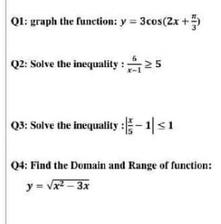 Ql: graph the function: y = 3cos(2x +
Q2: Solve the inequality :25
Q3: Solve the inequality :-1<1
Q4: Find the Domain and Range of function:
y = vx2 - 3x
