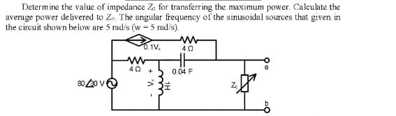 Determine the value of impedance Z, for transferring the maximum power. Caleulate the
average power delivered to Zo. The angular frequeney of the sinusoidal sources that given in
the circuit shown be low are 5 rad/s (w - 5 rad/s).
0.1V,
40
40
0.04 F
80 20 v
