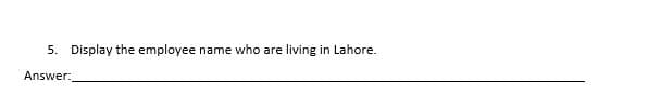 5. Display the employee name who are living in Lahore.
Answer:,
