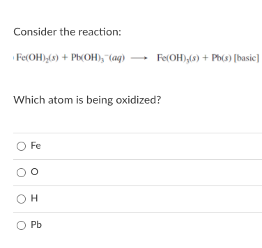 Consider the reaction:
Fe(OH),(8) + Pb(OH), "(aq) → Fe(OH),(8)
+ Pb(s) [basic]
Which atom is being oxidized?
O Fe
OH
O Pb
