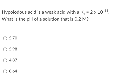 Hypoiodous acid is a weak acid with a K, = 2 x 10-11.
What is the pH of a solution that is 0.2 M?
O 5.70
O 5.98
O 4.87
O 8.64
