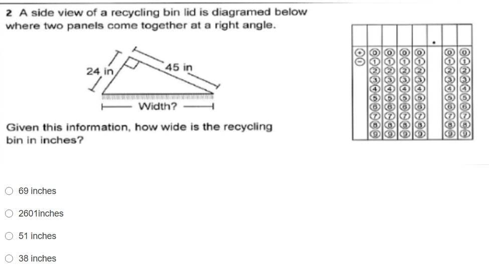 2 A side view of a recycling bin lid is diagramed below
where two panels come together at a right angle.
24 in
45 in
Width?
Given this information, how wide is the recycling
bin in inches?
O 69 inches
O 2601inches
O 51 inches
O 38 inches
