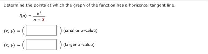 Determine the points at which the graph of the function has a horizontal tangent line.
x²
x - 3
f(x)
(x, y) =
(x, y) =
=
(smaller x-value)
(larger x-value)