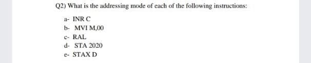 Q2) What is the addressing mode of each of the following instructions:
a- INR C
b- MVI M,00
c- RAL
d- STA 2020
e- STAX D
