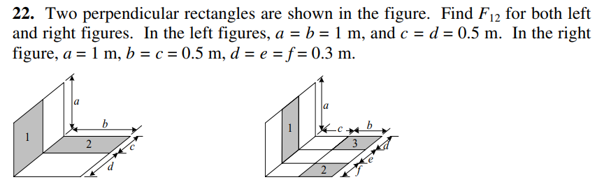 22. Two perpendicular rectangles are shown in the figure. Find F12 for both left
and right figures. In the left figures, a = b = 1 m, and c = d = 0.5 m. In the right
figure, a = 1 m, b = c = 0.5 m, d = e = f = 0.3 m.
%3D
a
b
3
2.
2.
